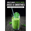 How To Make Perfect Green Juices & Smoothies: A Simple Guide For Beginners: What Are The Best Green Vegetables To Juice?