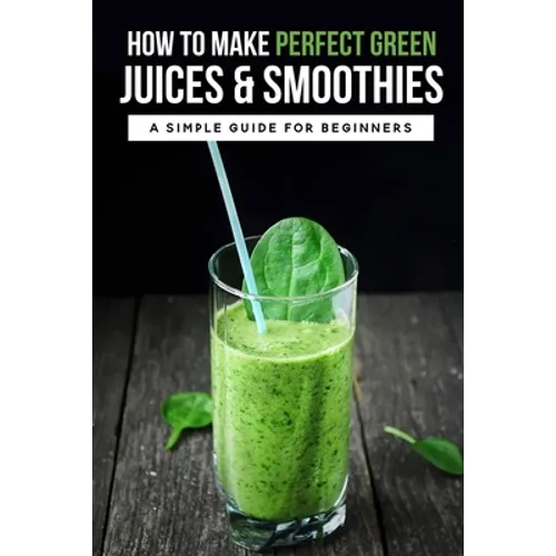 How To Make Perfect Green Juices & Smoothies: A Simple Guide For Beginners: What Are The Best Green Vegetables To Juice?
