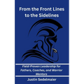 From the Front Lines to the Sidelines: Field-Proven Leadership for Fathers, Coaches, and Warrior Mentors