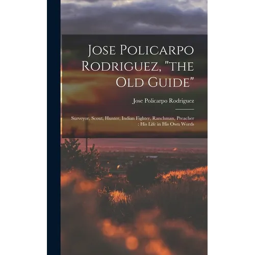 Jose Policarpo Rodriguez, "the Old Guide": Surveyor, Scout, Hunter, Indian Fighter, Ranchman, Preacher: His Life in His Own Words