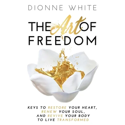 The Art of Freedom: Keys To Restore Your Heart, Renew Your Soul, and Revive Your Body To Live Transformed.