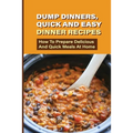 Dump Dinners, Quick And Easy Dinner Recipes: How To Prepare Delicious And Quick Meals At Home: Real Simple Dump Dinner Recipes