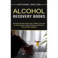 Alcohol Recovery Books: All About Alcohol Abuse How It Affects Your Life (An Easy Guide to Stop Drinking and Recover From Alcohol Addiction)