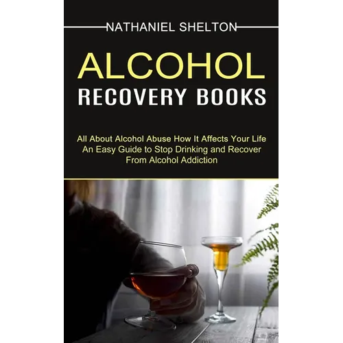 Alcohol Recovery Books: All About Alcohol Abuse How It Affects Your Life (An Easy Guide to Stop Drinking and Recover From Alcohol Addiction)