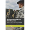 Surviving and Thriving in Air Force Basic Military Training: A Step by Step Guide to Prepare for BMT