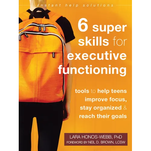Six Super Skills for Executive Functioning: Tools to Help Teens Improve Focus, Stay Organized, and Reach Their Goals