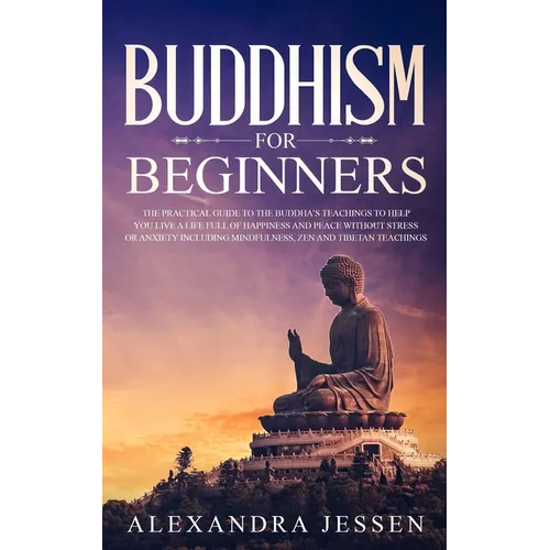 Buddhism for Beginners: The Practical Guide to the Buddha's Teachings to Help You Live a Life Full of Happiness and Peace without Stress or Anxiety In