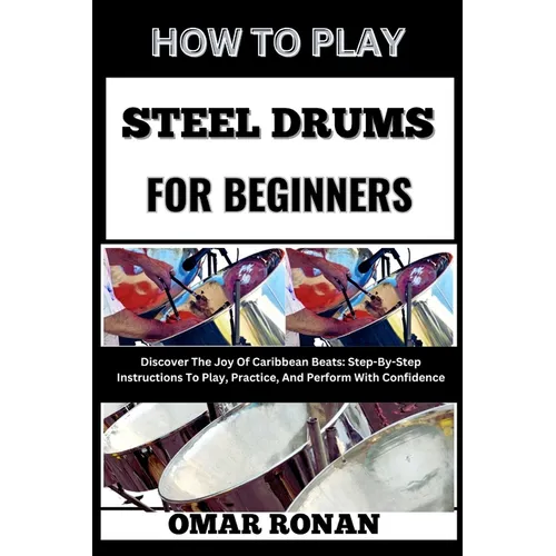 How to Play Steel Drums for Beginners: Discover The Joy Of Caribbean Beats: Step-By-Step Instructions To Play, Practice, And Perform With Confidence