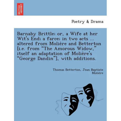 Barnaby Brittle; or, a Wife at her Wit's End; a farce; in two acts ... altered from Molière and Betterton [i.e. from The Amorous Widow, itself a