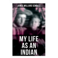My Life as an Indian: The Story of a Red Woman and a White Man in the Lodges of the Blackfeet