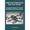 Build and Understand Your Own Drone: A Complete Remote Aircraft Mechanics & Process Guide