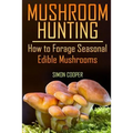Mushroom Hunting: How to Forage Seasonal Edible Mushrooms: (Mushroom Foraging, Foraging Guide)