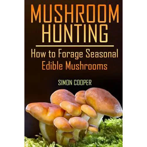 Mushroom Hunting: How to Forage Seasonal Edible Mushrooms: (Mushroom Foraging, Foraging Guide)
