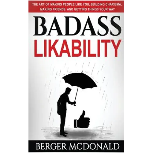 Badass Likability: The Art of Making People Like You, Building Charisma, Making Friends, and Getting Things Your Way