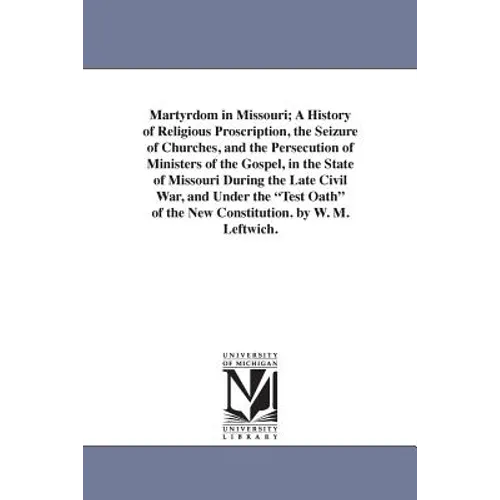 Martyrdom in Missouri; A History of Religious Proscription, the Seizure of Churches, and the Persecution of Ministers of the Gospel, in the State of M