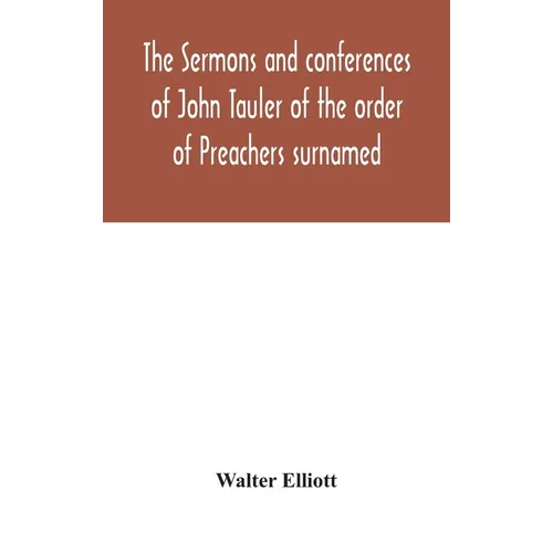 The Sermons And Conferences Of John Tauler Of The Order Of Preachers Surnamed "The Illuminated Doctor"; Being His Spiritual Doctrine