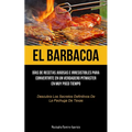 El Barbacoa: Días de recetas jugosas e irresistibles para convertirte en un verdadero pitmaster en muy poco tiempo (Descubra los secretos definitivos