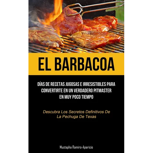El Barbacoa: Días de recetas jugosas e irresistibles para convertirte en un verdadero pitmaster en muy poco tiempo (Descubra los secretos definitivos