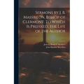 Sermons by J. B. Massillon, Bishop of Clermont. To Which is Prefixed, the Life of the Author