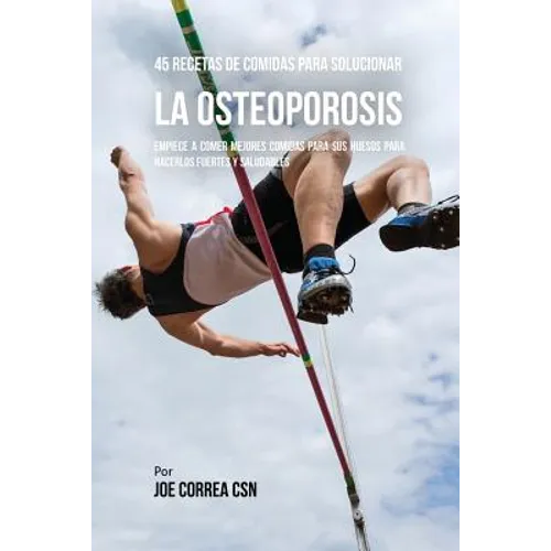 45 Recetas De Comidas Para Solucionar La Osteoporosis: Empiece A Comer Mejores Comidas Para Sus Huesos Para Hacerlos Fuertes Y Saludables