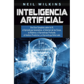 Inteligencia Artificial: Una Guía Completa sobre la IA, el Aprendizaje Automático, el Internet de las Cosas, la Robótica, el Aprendizaje Profundo, el