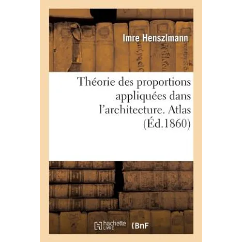 Théorie Des Proportions Appliquées Dans l'Architecture. Atlas: Depuis La Xiie Dynastie Des Rois Égyptiens Jusqu'au Xvie Siècle