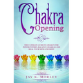 Chakra Opening: The Ultimate Guide to Awaken the Power Within, Balance Chakras, and Heal Your Mind and Body