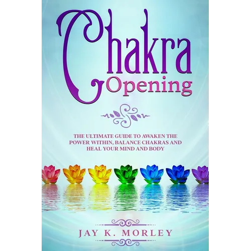 Chakra Opening: The Ultimate Guide to Awaken the Power Within, Balance Chakras, and Heal Your Mind and Body