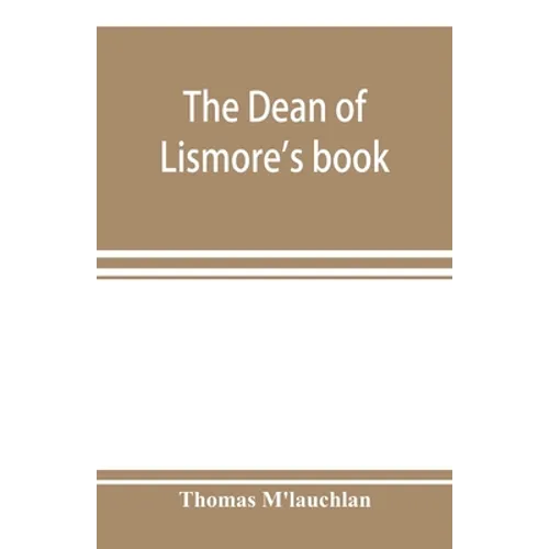 The Dean of Lismore's book; a selection of ancient Gaelic poetry from a manuscript collection made by Sir James M'Gregor, dean of Lismore, in the begi