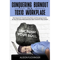 Conquering Burnout in a Toxic Workplace: Techniques for Transforming Stress and Escaping Anxiety So You Can Stay Motivated and Take Control of Your Ca