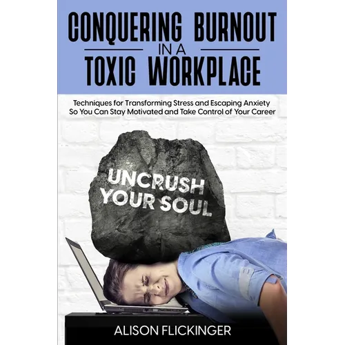 Conquering Burnout in a Toxic Workplace: Techniques for Transforming Stress and Escaping Anxiety So You Can Stay Motivated and Take Control of Your Ca