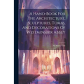 A Hand-book For The Architecture, Sculptures, Tombs, And Decorations Of Westminster Abbey