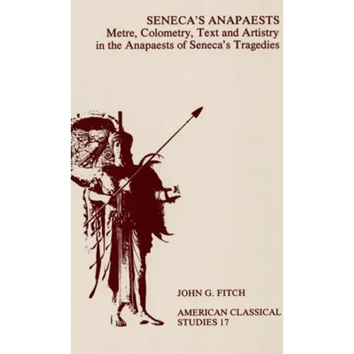 Seneca's Anapaests: Metre, Colometry, Text, and Artistry in the Anapaests of Seneca's Tragedies
