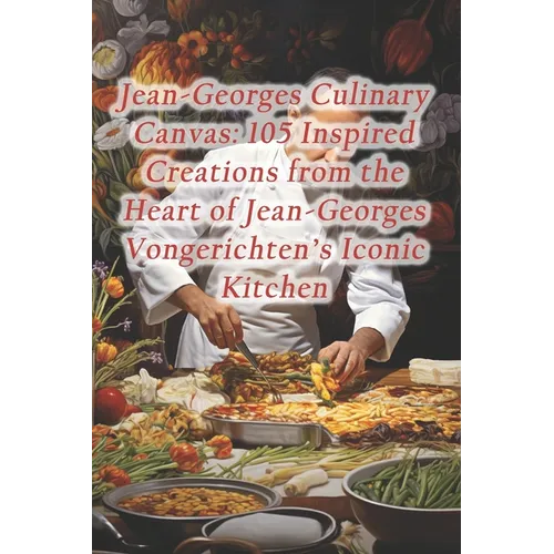 Jean-Georges Culinary Canvas: 105 Inspired Creations from the Heart of Jean-Georges Vongerichten's Iconic Kitchen