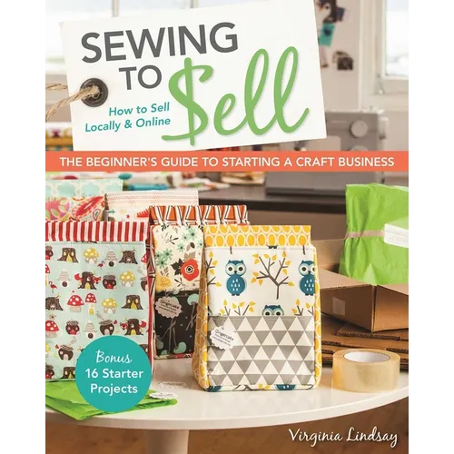 Sewing to Sell - The Beginner's Guide to Starting a Craft Business: Bonus-16 Starter Projects - How to Sell Locally & Online