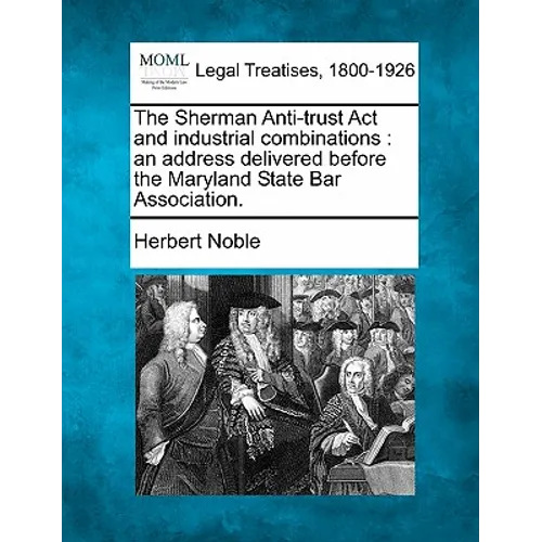 The Sherman Anti-Trust ACT and Industrial Combinations: An Address Delivered Before the Maryland State Bar Association.