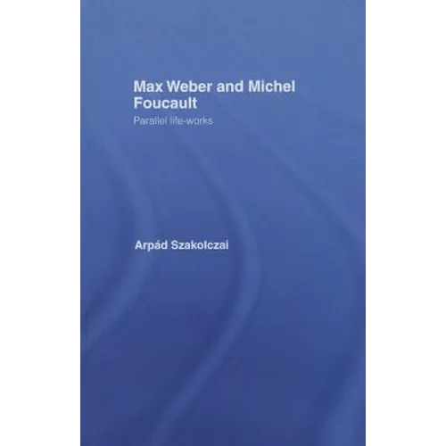 Max Weber and Michel Foucault: Parallel Life-Works
