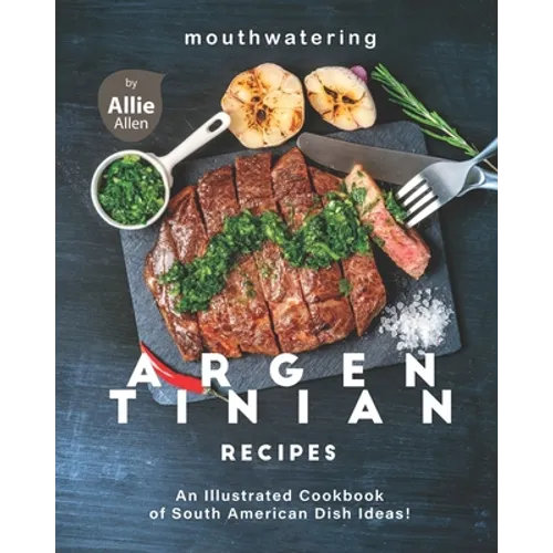 Mouthwatering Argentinian Recipes: An Illustrated Cookbook of South American Dish Ideas!