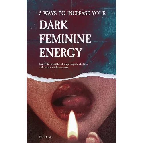 5 Ways to Increase Your Dark Feminine Energy: How To Be Irresistible, Develop Magnetic Charisma, And Become The Femme Fatale