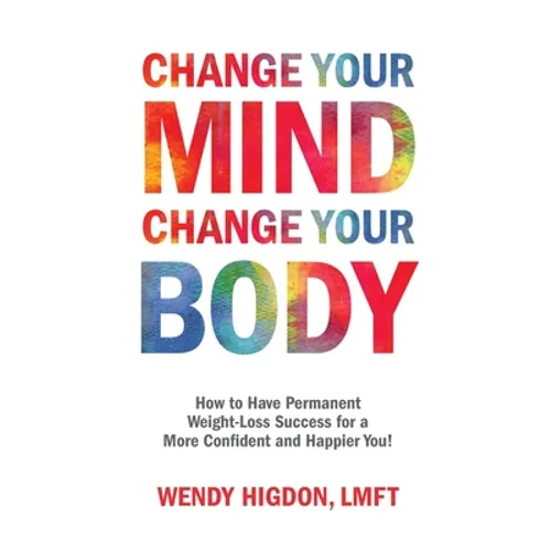 Change Your Mind, Change Your Body: How to Have Permanent Weight-Loss Success for a More Confident and Happier You!