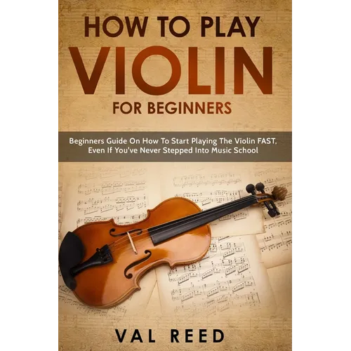 How to Play Violin For Beginners: Beginners Guide on How to Start Playing the Violin Fast, Even If You've Never Stepped into Music School