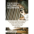 The Big Book of Welding for Beginners: An Instruction Handbook to Weld, Cut, and Shape Metal with 10 Welding Projects Included Plus Tips, Tricks and T