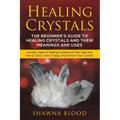 Healing Crystals: The Beginner's Guide to Healing Crystals and Their Meanings and Uses: Includes Types of Healing Crystals and Their Uses and How to C