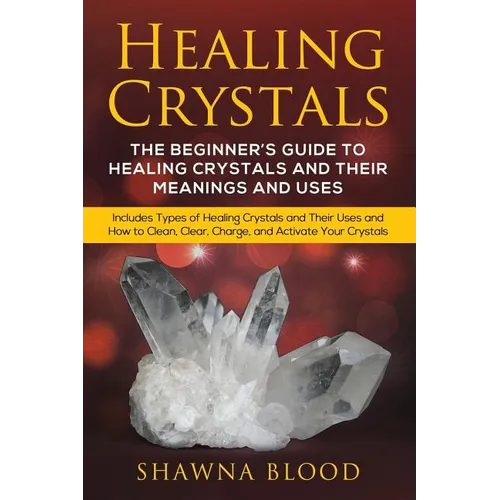 Healing Crystals: The Beginner's Guide to Healing Crystals and Their Meanings and Uses: Includes Types of Healing Crystals and Their Uses and How to C