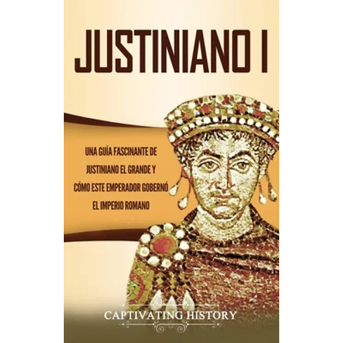 Justiniano I: Una Guía Fascinante de Justiniano el Grande y Cómo este Emperador Gobernó el Imperio Romano