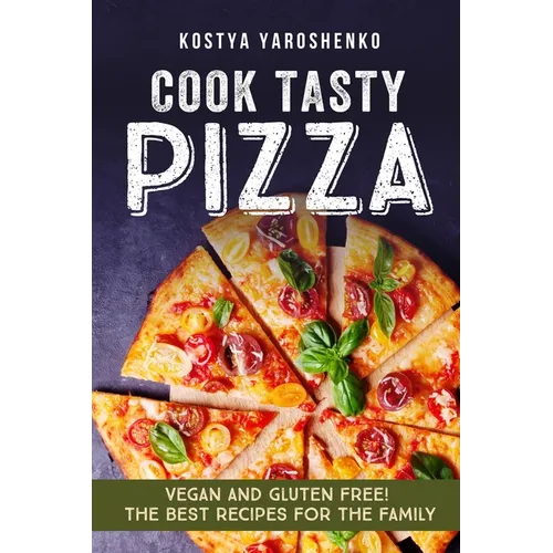 Cook Tasty Pizza: Vegan and Gluten-Free! the Best Recipes for the Family