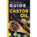 The Complete Guide to Castor Oil: Unlock Health & Beauty Remedies, 20+ Recipes & Secrets of Nature's Ancient Healing Elixir