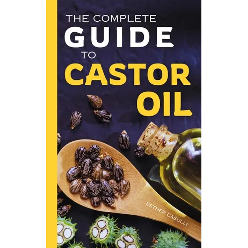 The Complete Guide to Castor Oil: Unlock Health & Beauty Remedies, 20+ Recipes & Secrets of Nature's Ancient Healing Elixir