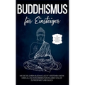 Buddhismus für Einsteiger: Wie Sie die Lehren Buddhas leicht verstehen und in Ihren Alltag integrieren für ein Leben voller Zufriedenheit und Glück -