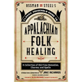 Ossman & Steel's Classic Household Guide to Appalachian Folk Healing: A Collection of Old-Time Remedies, Charms, and Spells